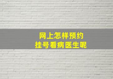 网上怎样预约挂号看病医生呢