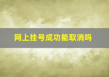 网上挂号成功能取消吗