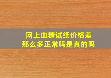 网上血糖试纸价格差那么多正常吗是真的吗