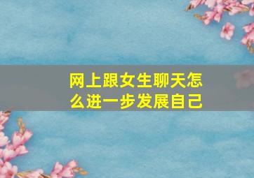 网上跟女生聊天怎么进一步发展自己