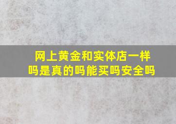 网上黄金和实体店一样吗是真的吗能买吗安全吗