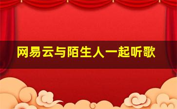 网易云与陌生人一起听歌