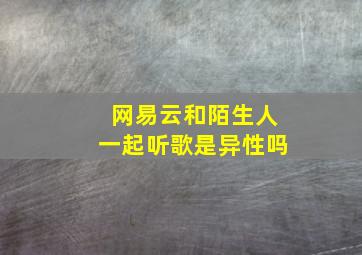 网易云和陌生人一起听歌是异性吗