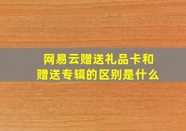 网易云赠送礼品卡和赠送专辑的区别是什么