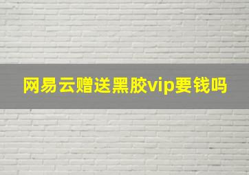 网易云赠送黑胶vip要钱吗