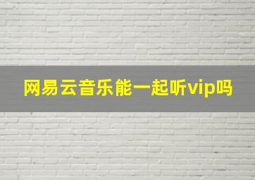 网易云音乐能一起听vip吗