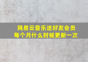 网易云音乐送好友会员每个月什么时候更新一次