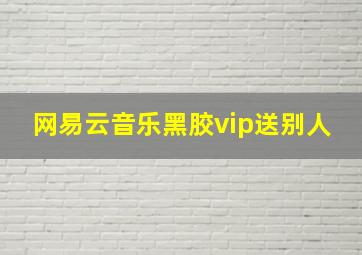 网易云音乐黑胶vip送别人