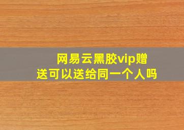 网易云黑胶vip赠送可以送给同一个人吗