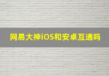 网易大神iOS和安卓互通吗