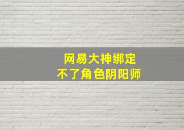 网易大神绑定不了角色阴阳师