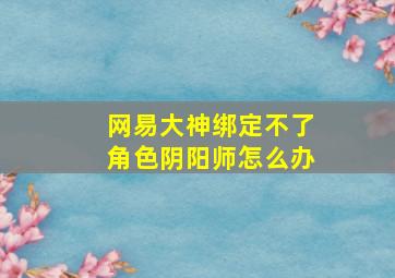 网易大神绑定不了角色阴阳师怎么办