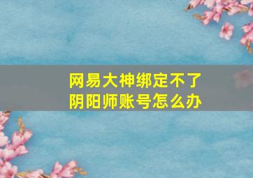 网易大神绑定不了阴阳师账号怎么办