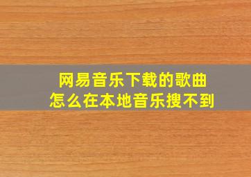 网易音乐下载的歌曲怎么在本地音乐搜不到