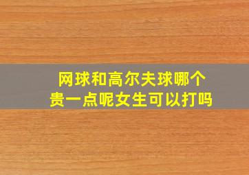 网球和高尔夫球哪个贵一点呢女生可以打吗