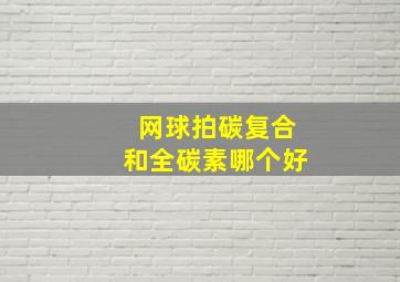 网球拍碳复合和全碳素哪个好