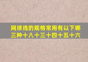 网球线的规格常用有以下哪三种十八十三十四十五十六