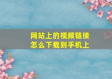 网站上的视频链接怎么下载到手机上