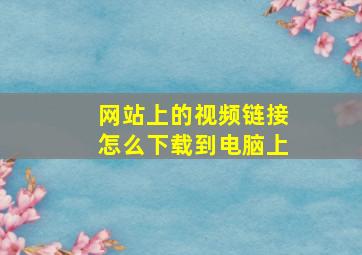 网站上的视频链接怎么下载到电脑上