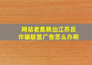 网站老是跳出江苏反诈骗联盟广告怎么办啊