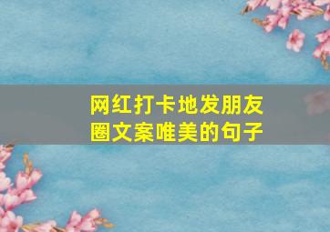 网红打卡地发朋友圈文案唯美的句子