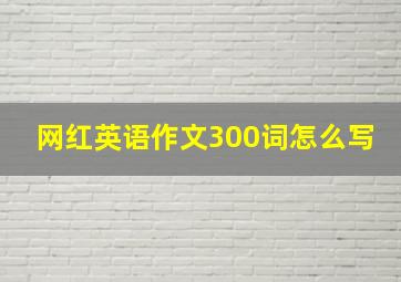 网红英语作文300词怎么写