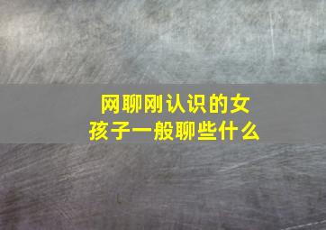 网聊刚认识的女孩子一般聊些什么