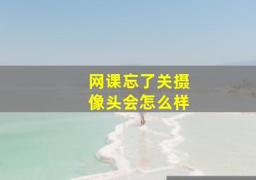 网课忘了关摄像头会怎么样