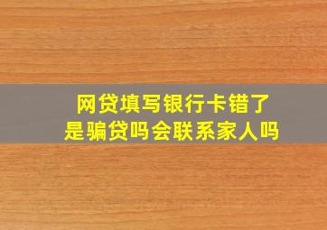 网贷填写银行卡错了是骗贷吗会联系家人吗