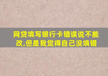 网贷填写银行卡错误说不能改,但是我觉得自己没填错