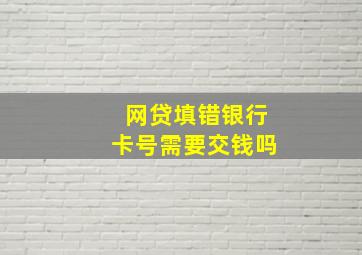 网贷填错银行卡号需要交钱吗