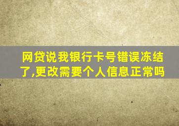 网贷说我银行卡号错误冻结了,更改需要个人信息正常吗