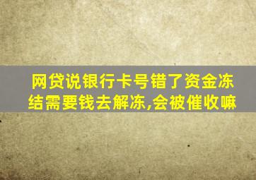 网贷说银行卡号错了资金冻结需要钱去解冻,会被催收嘛