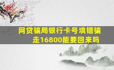 网贷骗局银行卡号填错骗走16800能要回来吗