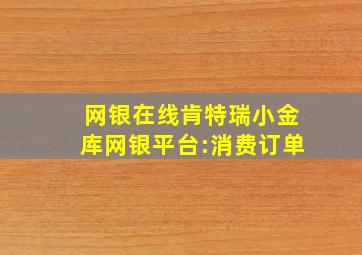 网银在线肯特瑞小金库网银平台:消费订单