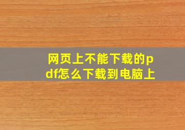 网页上不能下载的pdf怎么下载到电脑上