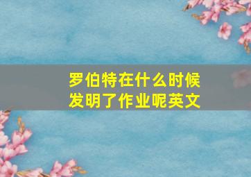 罗伯特在什么时候发明了作业呢英文