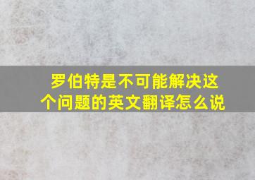 罗伯特是不可能解决这个问题的英文翻译怎么说