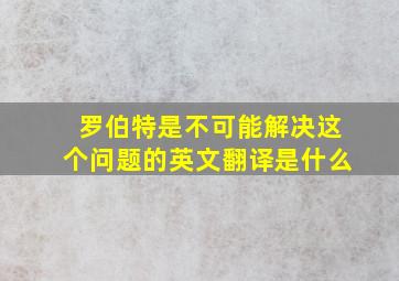 罗伯特是不可能解决这个问题的英文翻译是什么