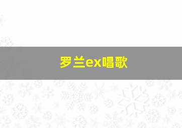 罗兰ex唱歌