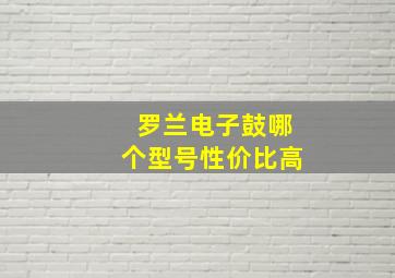 罗兰电子鼓哪个型号性价比高