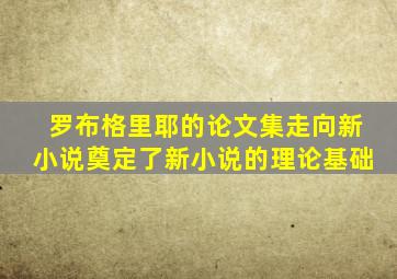 罗布格里耶的论文集走向新小说奠定了新小说的理论基础