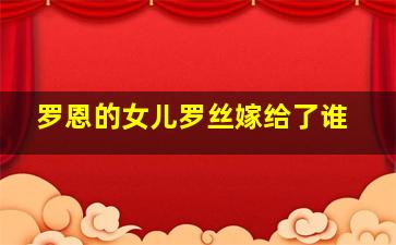 罗恩的女儿罗丝嫁给了谁