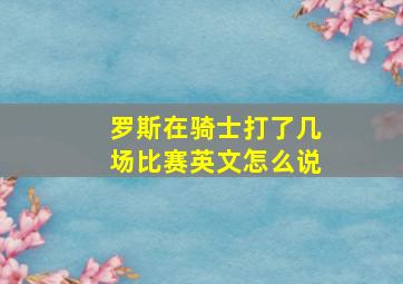 罗斯在骑士打了几场比赛英文怎么说