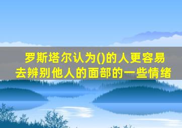 罗斯塔尔认为()的人更容易去辨别他人的面部的一些情绪