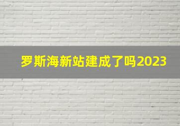 罗斯海新站建成了吗2023