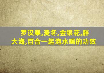 罗汉果,麦冬,金银花,胖大海,百合一起泡水喝的功效