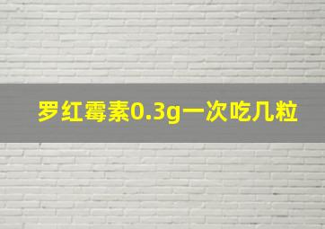 罗红霉素0.3g一次吃几粒