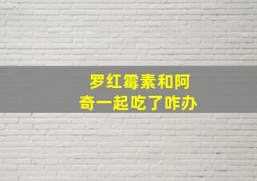 罗红霉素和阿奇一起吃了咋办