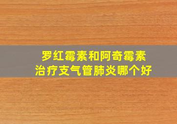 罗红霉素和阿奇霉素治疗支气管肺炎哪个好